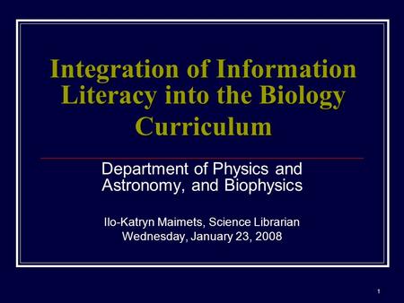 1 Integration of Information Literacy into the Biology Curriculum Department of Physics and Astronomy, and Biophysics Ilo-Katryn Maimets, Science Librarian.
