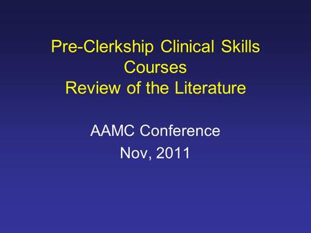 AAMC Conference Nov, 2011 Pre-Clerkship Clinical Skills Courses Review of the Literature.