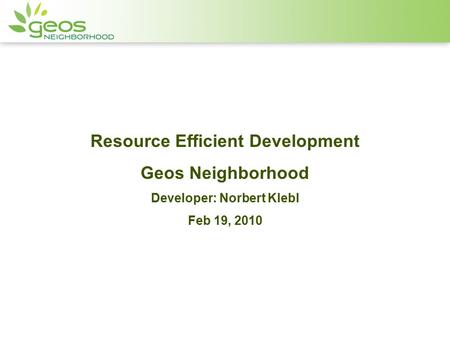 Resource Efficient Development Geos Neighborhood Developer: Norbert Klebl Feb 19, 2010.