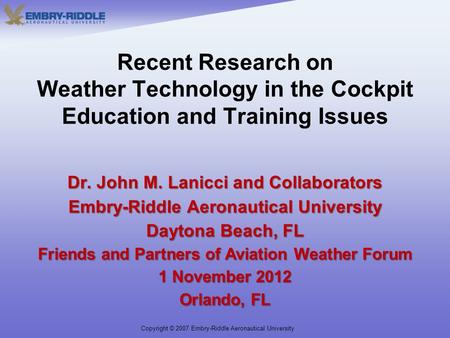 Copyright © 2007 Embry-Riddle Aeronautical University Recent Research on Weather Technology in the Cockpit Education and Training Issues Dr. John M. Lanicci.