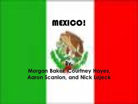 MEXICO! By, Morgan Baker, Courtney Hayes, Aaron Scanlon, and Nick Lojeck.