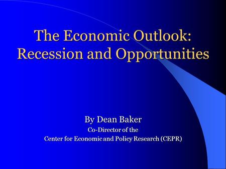 The Economic Outlook: Recession and Opportunities By Dean Baker Co-Director of the Center for Economic and Policy Research (CEPR)
