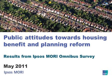 Public attitudes towards housing benefit and planning reform Results from Ipsos MORI Omnibus Survey May 2011.