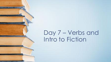 Day 7 – Verbs and Intro to Fiction. Objectives Understand and identify the importance of verbs and their usage. Analyze a work of fiction for the effects.