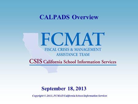 CALPADS Overview Copyright © 2013, FCMAT/California School Information Services September 18, 2013.