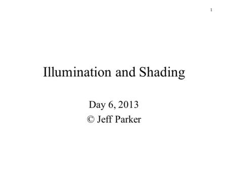 1 Illumination and Shading Day 6, 2013 © Jeff Parker.