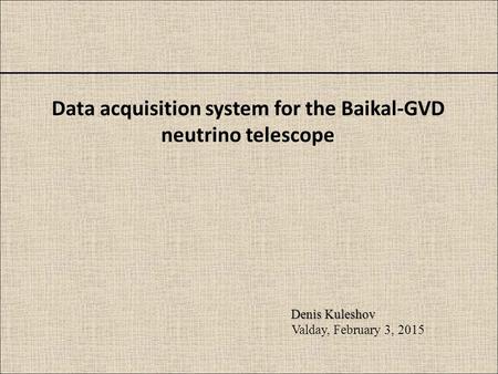 Data acquisition system for the Baikal-GVD neutrino telescope Denis Kuleshov Valday, February 3, 2015.