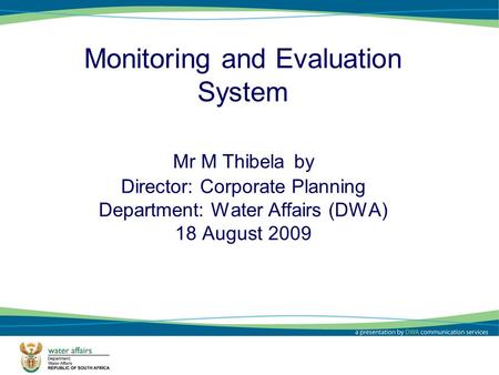 1 Monitoring and Evaluation System Mr M Thibela by Director: Corporate Planning Department: Water Affairs (DWA) 18 August 2009.
