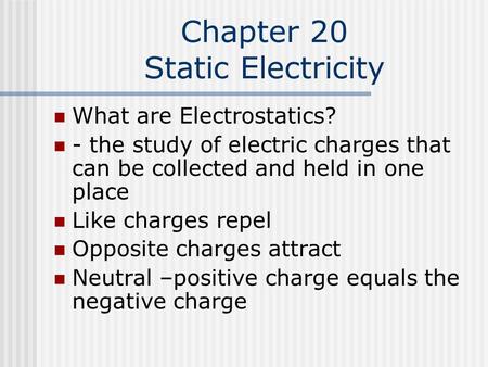 Chapter 20 Static Electricity What are Electrostatics? - the study of electric charges that can be collected and held in one place Like charges repel Opposite.