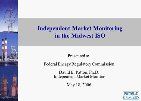 1 Independent Market Monitoring in the Midwest ISO Presented to: Federal Energy Regulatory Commission David B. Patton, Ph.D. Independent Market Monitor.