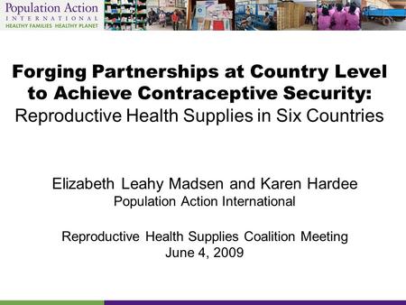 Forging Partnerships at Country Level to Achieve Contraceptive Security: Reproductive Health Supplies in Six Countries Elizabeth Leahy Madsen and Karen.