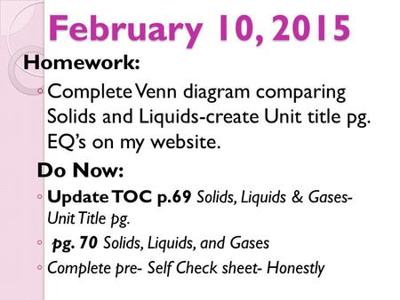February 10, 2015 Homework: Complete Venn diagram comparing Solids and Liquids-create Unit title pg. EQ’s on my website. Do Now: Update TOC p.69 Solids,