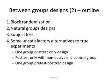 Between groups designs (2) – outline 1.Block randomization 2.Natural groups designs 3.Subject loss 4.Some unsatisfactory alternatives to true experiments.