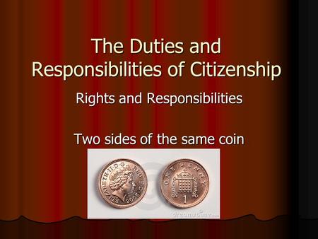 The Duties and Responsibilities of Citizenship Rights and Responsibilities Two sides of the same coin.