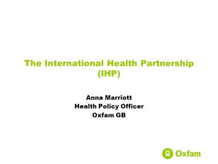 The International Health Partnership (IHP) Anna Marriott Health Policy Officer Oxfam GB.