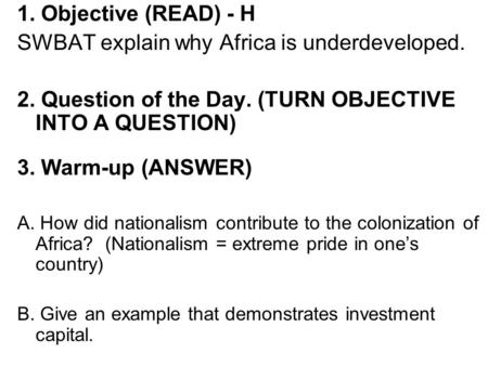 1. Objective (READ) - H SWBAT explain why Africa is underdeveloped. 2. Question of the Day. (TURN OBJECTIVE INTO A QUESTION) 3. Warm-up (ANSWER) A. How.
