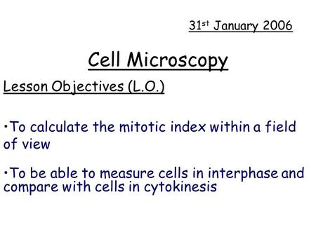 Cell Microscopy Lesson Objectives (L.O.) To calculate the mitotic index within a field of view 31 st January 2006 To be able to measure cells in interphase.
