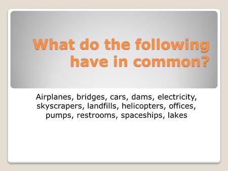 What do the following have in common? Airplanes, bridges, cars, dams, electricity, skyscrapers, landfills, helicopters, offices, pumps, restrooms, spaceships,
