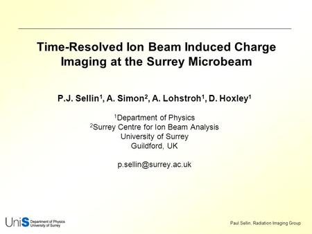 Paul Sellin, Radiation Imaging Group Time-Resolved Ion Beam Induced Charge Imaging at the Surrey Microbeam P.J. Sellin 1, A. Simon 2, A. Lohstroh 1, D.