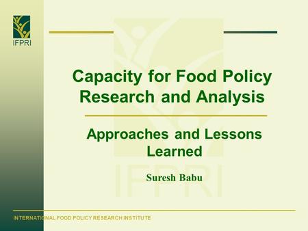 IFPRI INTERNATIONAL FOOD POLICY RESEARCH INSTITUTE IFPRI Capacity for Food Policy Research and Analysis Approaches and Lessons Learned Suresh Babu.