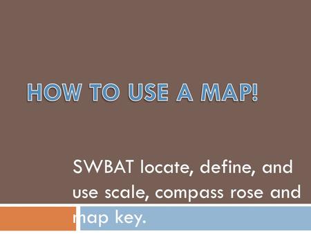 SWBAT locate, define, and use scale, compass rose and map key.