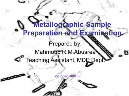 Metallographic Sample Preparation and Examination Prepared by: Mahmoud R.M.Abusrea Teaching Assistant, MDP Dept. October,2008.