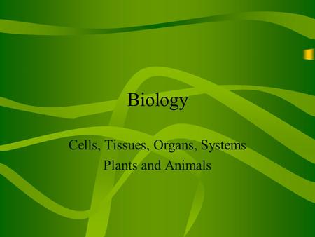 Biology Cells, Tissues, Organs, Systems Plants and Animals.