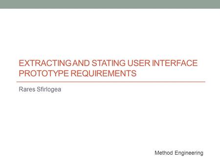 EXTRACTING AND STATING USER INTERFACE PROTOTYPE REQUIREMENTS Rares Sfirlogea Method Engineering.