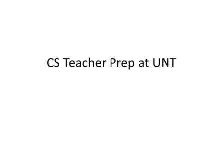 CS Teacher Prep at UNT. CS Education in High Schools Often not “really” CS CS10k project – place 10,000 well-trained computer science teachers in 10,000.
