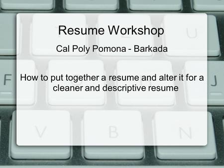 Resume Workshop Cal Poly Pomona - Barkada How to put together a resume and alter it for a cleaner and descriptive resume.