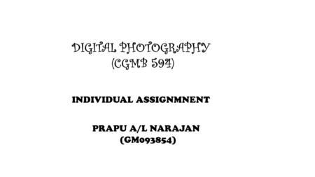 DIGITAL PHOTOGRAPHY (CGMB 594) INDIVIDUAL ASSIGNMNENT PRAPU A/L NARAJAN (GM093854)