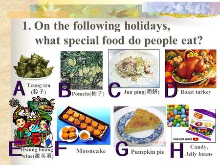 1. On the following holidays, what special food do people eat? Tzung tzu ( 粽子 ) Pomelo( 柚子 ) Jun ping( 潤餅 ) Roast turkey Candy, Jelly beans Hsiung huang.