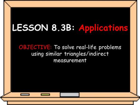 LESSON 8.3B: Applications OBJECTIVE: To solve real-life problems using similar triangles/indirect measurement.