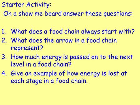 Starter Activity: On a show me board answer these questions: 1.What does a food chain always start with? 2.What does the arrow in a food chain represent?