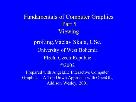 Fundamentals of Computer Graphics Part 5 Viewing prof.ing.Václav Skala, CSc. University of West Bohemia Plzeň, Czech Republic ©2002 Prepared with Angel,E.: