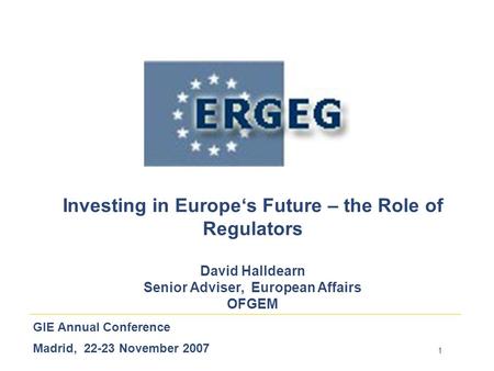 1 GIE Annual Conference Madrid, 22-23 November 2007 Investing in Europe‘s Future – the Role of Regulators David Halldearn Senior Adviser, European Affairs.