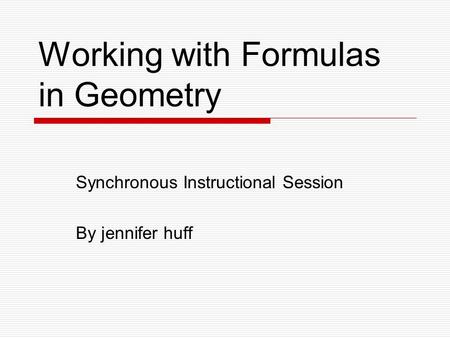 Working with Formulas in Geometry Synchronous Instructional Session By jennifer huff.