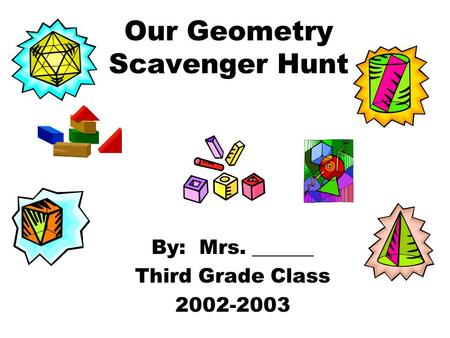 Our Geometry Scavenger Hunt By: Mrs. ______ Third Grade Class 2002-2003.