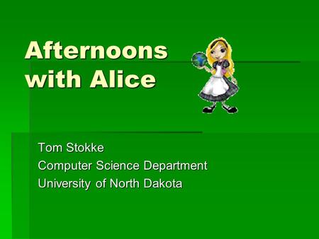 Afternoons with Alice Tom Stokke Computer Science Department University of North Dakota.