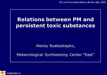 1 Relations between PM and persistent toxic substances Alexey Ryaboshapko, Meteorological Synthesizing Center “East” EG on Particulate Matter, Berlin,