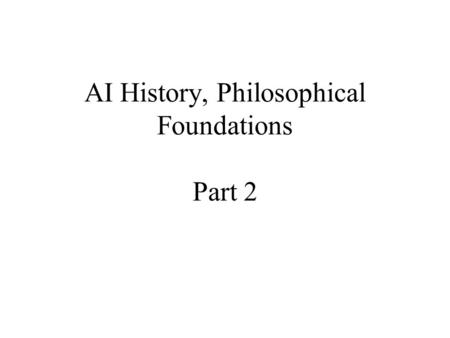 AI History, Philosophical Foundations Part 2. Some highlights from early history of AI Gödel’s theorem: 1930 Turing machines: 1936 McCulloch and Pitts.