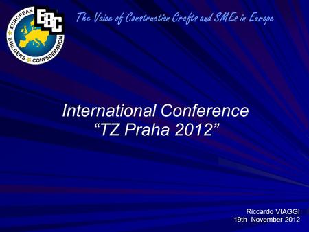 International Conference “TZ Praha 2012” The Voice of Construction Crafts and SMEs in Europe Riccardo VIAGGI 19th November 2012.