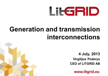 Generation and transmission interconnections 4 July, 2013 Virgilijus Poderys CEO of LITGRID AB.