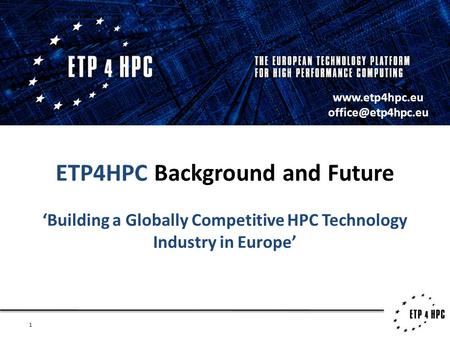 1 ETP4HPC Background and Future ‘Building a Globally Competitive HPC Technology Industry in Europe’