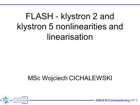 DMCS W.Cichalewski Aug 17 th 1 FLASH - klystron 2 and klystron 5 nonlinearities and linearisation MSc Wojciech CICHALEWSKI.
