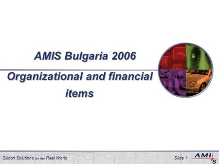 Silicon Solutions for the Real World Slide 1 1 AMIS Bulgaria 2006 Organizational and financial items.