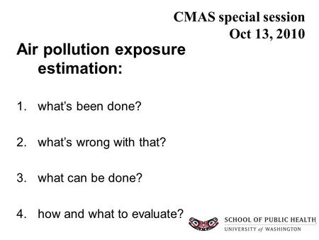 CMAS special session Oct 13, 2010 Air pollution exposure estimation: 1.what’s been done? 2.what’s wrong with that? 3.what can be done? 4.how and what to.