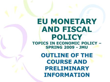 EU MONETARY AND FISCAL POLICY TOPICS IN ECONOMIC POLICY – SPRING 2009 - JMU OUTLINE OF THE COURSE AND PRELIMINARY INFORMATION.