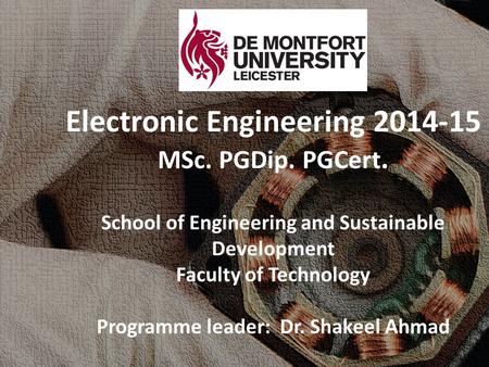 Electronic Engineering 2014-15 MSc. PGDip. PGCert. School of Engineering and Sustainable Development Faculty of Technology Programme leader: Dr. Shakeel.