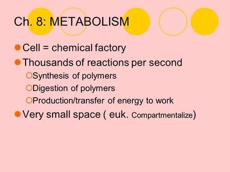 Ch. 8: METABOLISM Cell = chemical factory Thousands of reactions per second  Synthesis of polymers  Digestion of polymers  Production/transfer of energy.